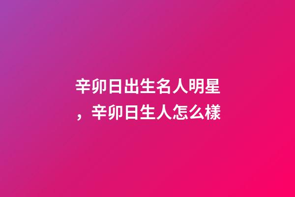 辛卯日出生名人明星，辛卯日生人怎么樣